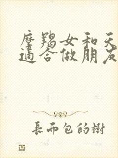 摩羯女和天秤女适合做朋友吗