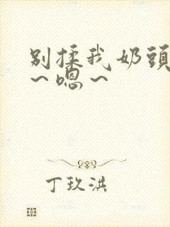 别揉我奶头～啊～嗯～