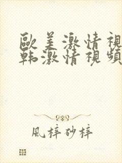 欧美激情视频日韩激情视频