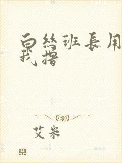 白丝班长用脚给我撸