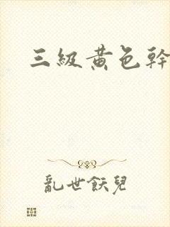 三级黄色干逼片
