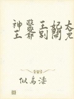 神医王妃太嚣张王爷别闹免费阅读