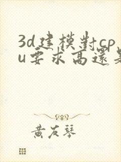 3d建模对cpu要求高还是显卡