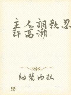主人调教忍着不许高潮