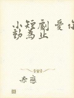 小短剧 爱你心动为止