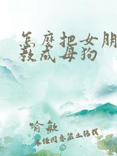 怎么把女朋友调教成母狗