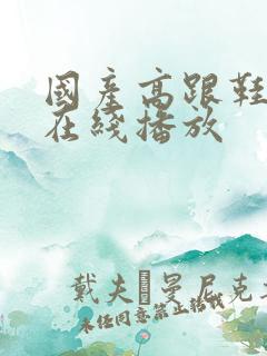 国产高跟鞋丝袜在线播放