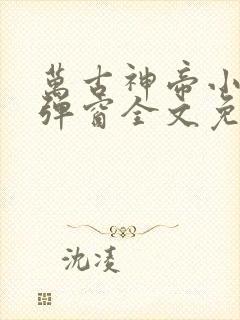 万古神帝小说无弹窗全文免费阅读