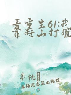 看重生61:我靠赶山打猎发家致富
