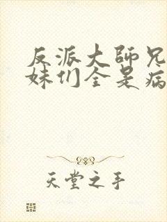 反派大师兄,师妹们全是病娇在线阅读