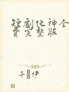 短剧化神全集免费完整版