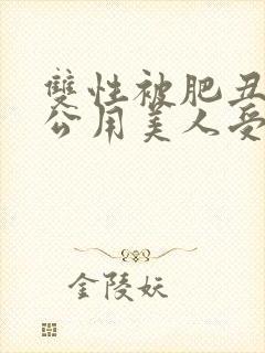 双性被肥丑np公用美人受