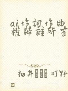 ai作词作曲版权归谁所有
