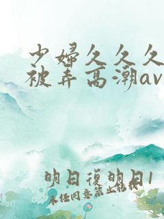 少妇久久久久久被弄高潮av