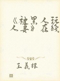 《被黑人玩弄的人妻》在线观看