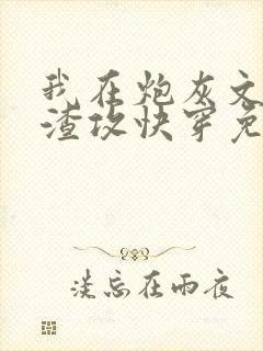 我在炮灰文里当渣攻快穿免费阅读