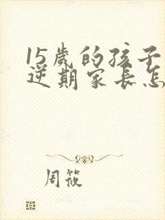 15岁的孩子叛逆期家长怎么办