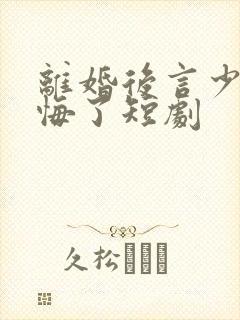 离婚后言少他后悔了短剧