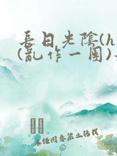 长日光阴(h)(乱作一团)最新章节