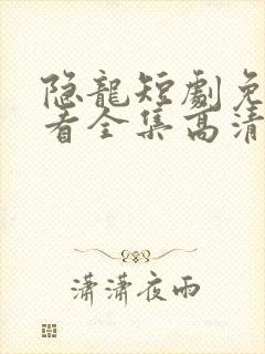 隐龙短剧免费观看全集高清