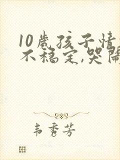 10岁孩子情绪不稳定,哭闹是什么原因