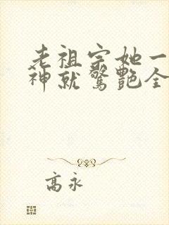 老祖宗她一不留神就惊艳全球了大结局