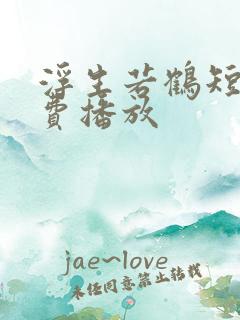 浮生若鹤短剧免费播放