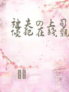 被夫の上司持续侵犯在线观看