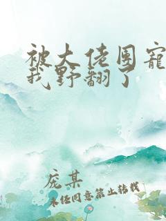 被大佬团宠后,我野翻了