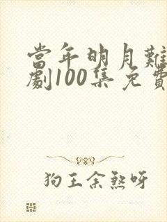 当年明月难寻短剧100集免费观看