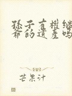 孙子有权继承爷爷的遗产吗?