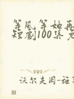 等风等她再回头短剧100集免费观看