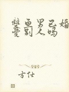 双鱼男已婚还会爱别人吗