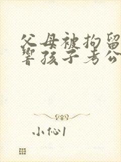 父母被拘留会影响孩子考公务员吗