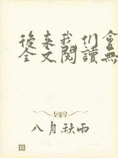后来我们会怎样全文阅读无弹窗