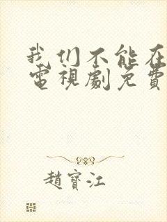 我们不能在一起电视剧免费观看