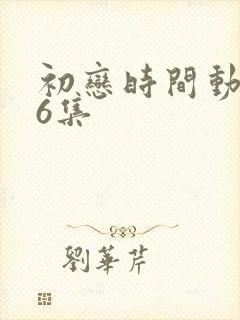 初恋时间动漫第6集