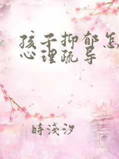 孩子抑郁怎么做心理疏导