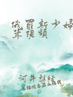 俄罗斯少妇毛茸茸视频