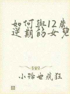 如何与12岁叛逆期的女儿相处沟通