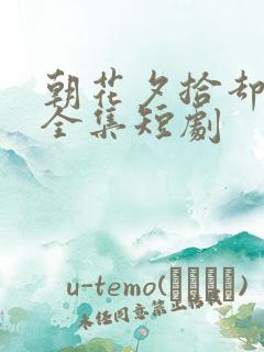 朝花夕拾却已迟全集短剧