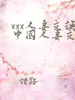 xxx人妻交换中国人妻交换