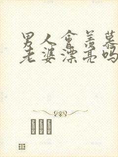 男人会羡慕别人老婆漂亮吗