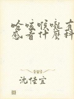 呛咳喉咙有异物感看什么科