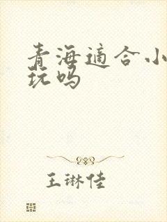 青海适合小孩去玩吗