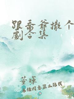 跟乔爷撒个娇短剧合集