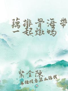 藕排骨海带可以一起炖吗