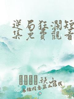 逆局狂澜短剧全集免费观看