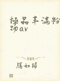 极品丰满粉嫩尤物av
