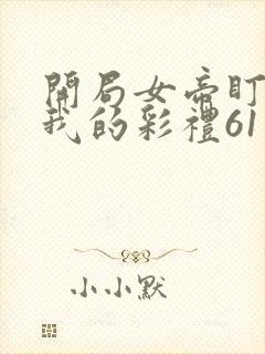 开局女帝盯上了我的彩礼61集